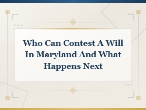 Who Can Contest a Will in Maryland and What Happens Next